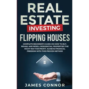 Real Estate Investing - Flipping Houses: Complete Beginner's Guide on How to Buy, Rehab, and Resell Residential Properties the Right Way for Profit. A