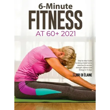 6-Minute Fitness at 60+ 2021: Step by step Guide to doing simple home exercises to recover strength, balance and Energy in 15 days