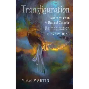 Transfiguration: Notes Toward a Radical Catholic Reimagination of Everything