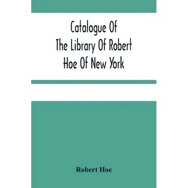 Catalogue Of The Library Of Robert Hoe Of New York: Illuminated Manuscripts, Incunabula, Historical Bindings, Early English Literature, Rare Americana