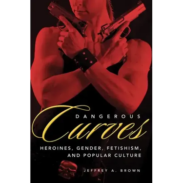 Dangerous Curves: Action Heroines, Gender, Fetishism, and Popular Culture