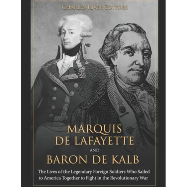 Marquis de Lafayette and Baron de Kalb: The Lives of the Legendary Foreign Soldiers Who Sailed to America Together to Fight in the Revolutionary War