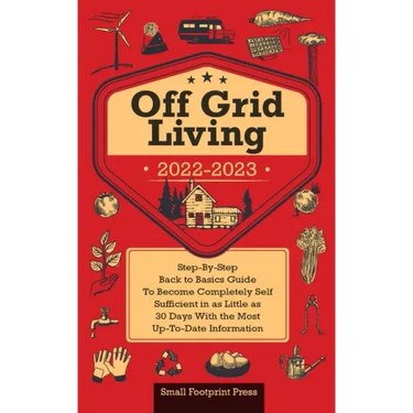 Off Grid Living 2022-2023: Step-By-Step Back to Basics Guide To Become Completely Self Sufficient in 30 Days With the Most Up-To-Date Information