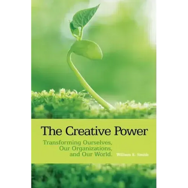 The Creative Power: Transforming Ourselves, Our Organizations, and Our World