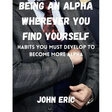 Being an Alpha wherever you find yourself: Habits you must develop to become more Alpha
