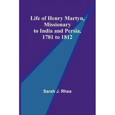 Life of Henry Martyn, Missionary to India and Persia, 1781 to 1812