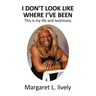 I Don't Look Like Where I've Been: This Is My Life and Testimony