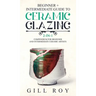 Ceramic Glazing: Beginner + Intermediate Guide to Ceramic Glazing: 2-in-1 Compendium for Beginner and Intermediate Ceramic Artists