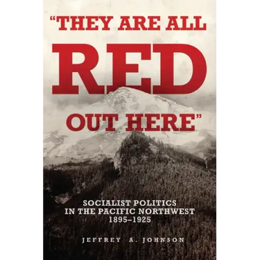 They Are All Red Out Here: Socialist Politics in the Pacific Northwest, 1895-1925