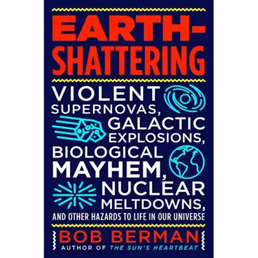 Earth-Shattering: Violent Supernovas, Galactic Explosions, Biological Mayhem, Nuclear Meltdowns, and Other Hazards to Life in Our Universe