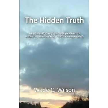 The Hidden Truth: A logical path through compelling evidence to discover the nature of reality and the meaning of life