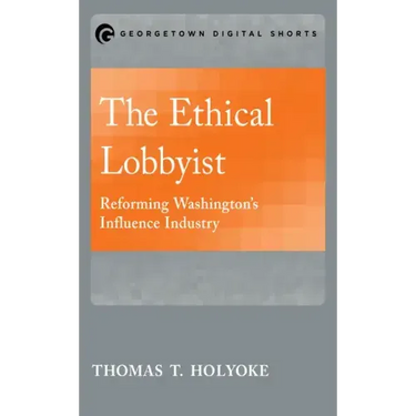 The Ethical Lobbyist: Reforming Washington's Influence Industry