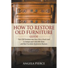 How to Restore Old Furniture Guide: Turn Old Furniture into New, Give a Fresh Look to Antique and Collectible Items and Start Furniture Restoration Bu