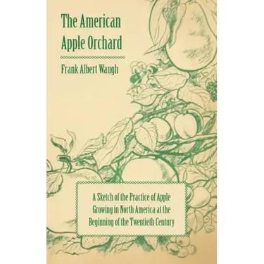 The American Apple Orchard - A Sketch of the Practice of Apple Growing in North America at the Beginning of the Twentieth Century