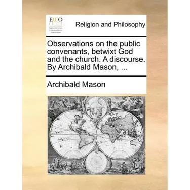 Observations on the Public Convenants, Betwixt God and the Church. a Discourse. by Archibald Mason, ...