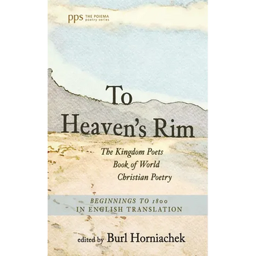 To Heaven's Rim: The Kingdom Poets Book of World Christian Poetry, Beginnings to 1800, in English Translation