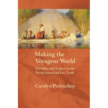 Making the Voyageur World: Travelers and Traders in the North American Fur Trade