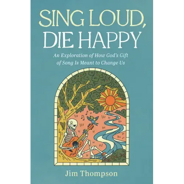 Sing Loud, Die Happy: An Exploration of How God's Gift of Song Is Meant to Change Us