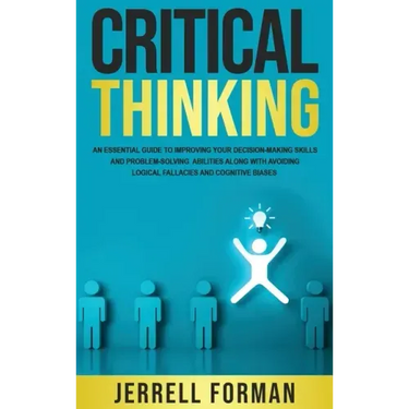 Critical Thinking: An Essential Guide to Improving Your Decision-Making Skills and Problem-Solving Abilities along with Avoiding Logical Fallacies and