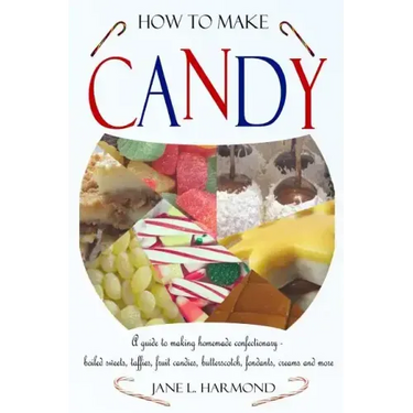 How to Make Candy - A Guide to Making Homemade Confectionary - Boiled Sweets, Taffies, Fruit Candies, Butterscotch, Fondants, Creams and More