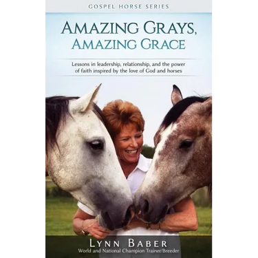 Amazing Grays, Amazing Grace: Lessons in Leadership, Relationship, and the Power of Faith Inspired By the Love of God and Horses