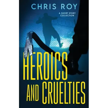 Heroics And Cruelties: A Short Story Collection