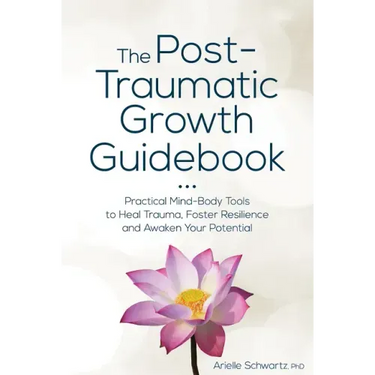 The Post-Traumatic Growth Guidebook: Practical Mind-Body Tools to Heal Trauma, Foster Resilience and Awaken Your Potential