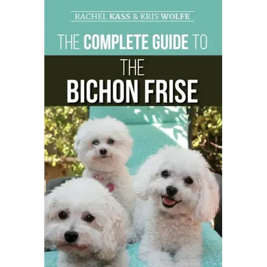 The Complete Guide to the Bichon Frise: Finding, Raising, Feeding, Training, Socializing, and Loving Your New Bichon Puppy