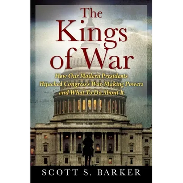 The Kings of War: How Our Modern Presidents Hijacked Congress's War-Making Powers and What To Do About It