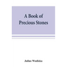 A book of precious stones; the identification of gems and gem minerals, and an account of their scientific, commercial, artistic, and historical aspec