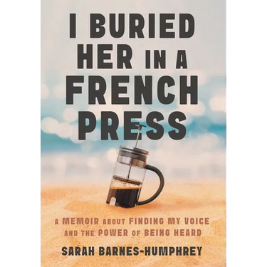 I Buried Her in a French Press: A Memoir About Finding My Voice and the Power of Being Heard