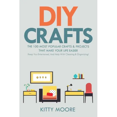 DIY Crafts (2nd Edition): The 100 Most Popular Crafts & Projects That Make Your Life Easier, Keep You Entertained, And Help With Cleaning & Organizing