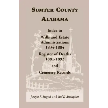 Sumter County, Alabama: Index to Wills and Estate Administrations, 1834-1884; Register of Deaths, 1881-1892; and Cemetery Records