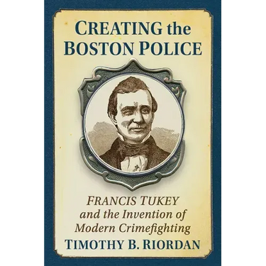 Creating the Boston Police: Francis Tukey and the Invention of Modern Crime Fighting