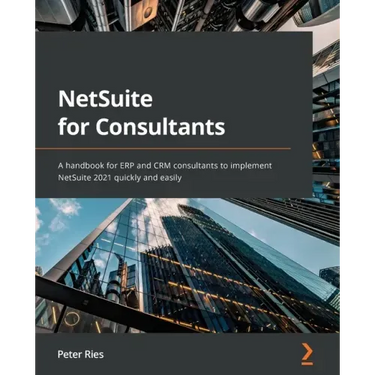 NetSuite for Consultants: A handbook for ERP and CRM consultants to implement NetSuite 2021 quickly and easily