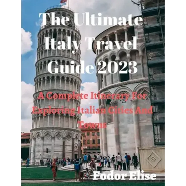 The Ultimate Italy Travel Guide 2023: A Complete Itinerary For Exploring Italian Cities And Towns.