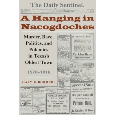 A Hanging in Nacogdoches: Murder, Race, Politics, and Polemics in Texas's Oldest Town, 1870-1916