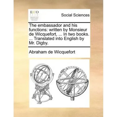 The embassador and his functions: written by Monsieur de Wicquefort, ... In two books. ... Translated into English by Mr. Digby.