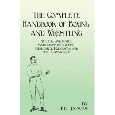 The Complete Handbook of Boxing and Wrestling with Full and Simple Instructions on Acquiring these Useful, Invigorating, and Health-Giving Arts