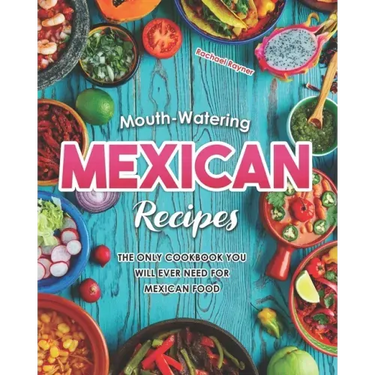 Mouth-Watering Mexican Recipes: The Only Cookbook You Will Ever Need for Mexican Food