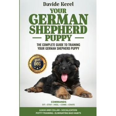 Your German Shepherd Puppy: The Complete Guide to Training Your German Shepherd Puppy: Commands - Sit, Stay, Come, Crate, Leash and Collar, Social