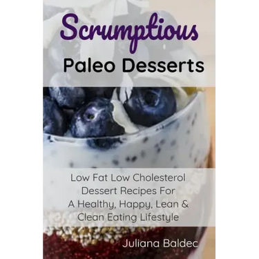 Scrumptious Paleo Desserts: Low Fat Low Cholesterol Dessert Recipes For A Healthy, Happy, Lean & Clean Eating Lifestyle