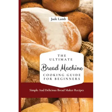 The Ultimate Bread Machine Cooking Guide For Beginners: Simple And Delicious Bread Maker Recipes