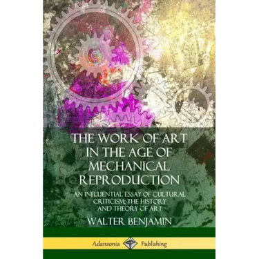 The Work of Art in the Age of Mechanical Reproduction: An Influential Essay of Cultural Criticism; the History and Theory of Art