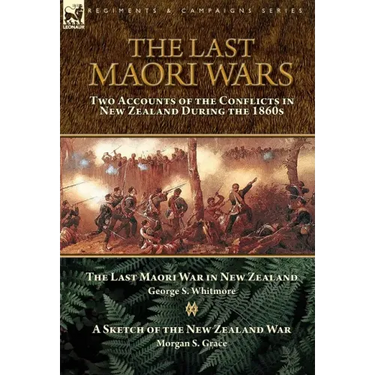 The Last Maori Wars: Two Accounts of the Conflicts in New Zealand During the 1860s-The Last Maori War in New Zealand with A Sketch of the New Zealand