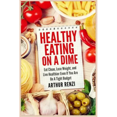 Healthy Eating on a Dime: Eat Clean, Lose Weight, and Live Healthier Even If You Are On A Tight Budget