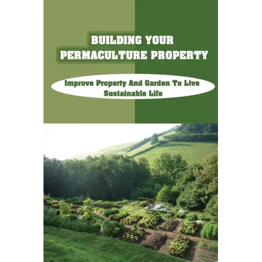 Building Your Permaculture Property: Improve Property And Garden To Live Sustainable Life: Permaculture Planting Guide