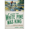 When the White Pine Was King: A History of Lumberjacks, Log Drives, and Sawdust Cities in Wisconsin
