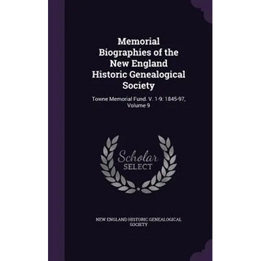 Memorial Biographies of the New England Historic Genealogical Society: Towne Memorial Fund. V. 1-9: 1845-97, Volume 9