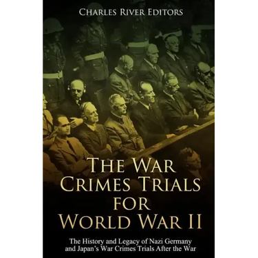 The War Crimes Trials for World War II: The History and Legacy of Nazi Germany and Japan's War Crimes Trials After the War